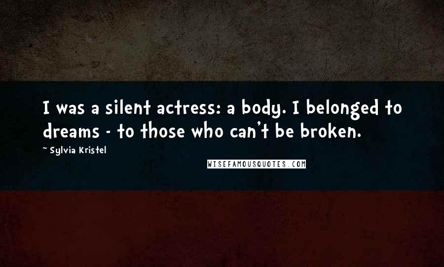 Sylvia Kristel Quotes: I was a silent actress: a body. I belonged to dreams - to those who can't be broken.