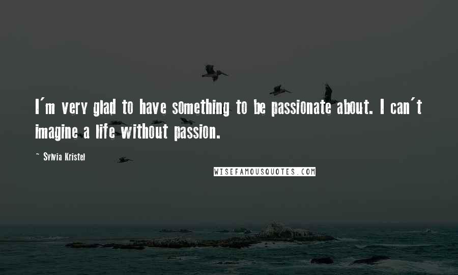 Sylvia Kristel Quotes: I'm very glad to have something to be passionate about. I can't imagine a life without passion.