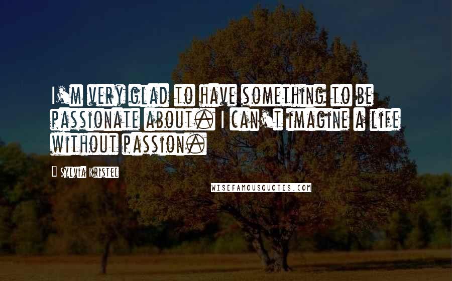 Sylvia Kristel Quotes: I'm very glad to have something to be passionate about. I can't imagine a life without passion.