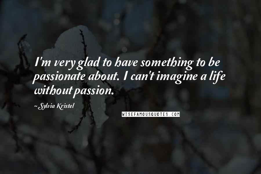 Sylvia Kristel Quotes: I'm very glad to have something to be passionate about. I can't imagine a life without passion.