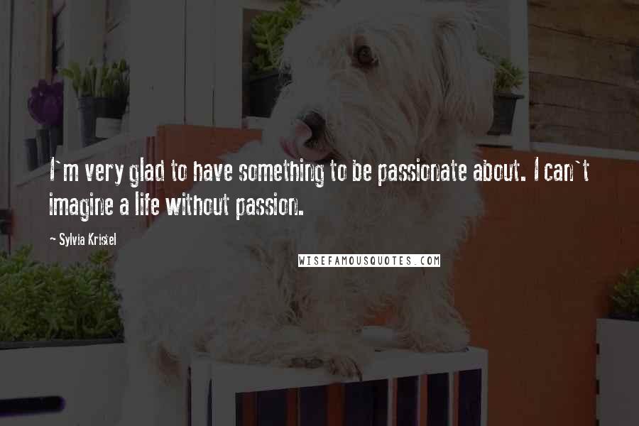 Sylvia Kristel Quotes: I'm very glad to have something to be passionate about. I can't imagine a life without passion.