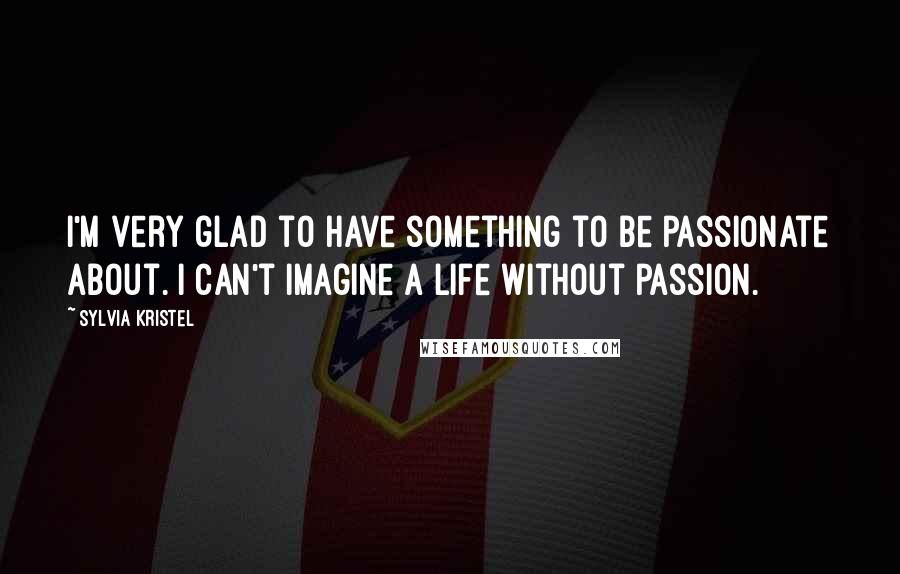 Sylvia Kristel Quotes: I'm very glad to have something to be passionate about. I can't imagine a life without passion.