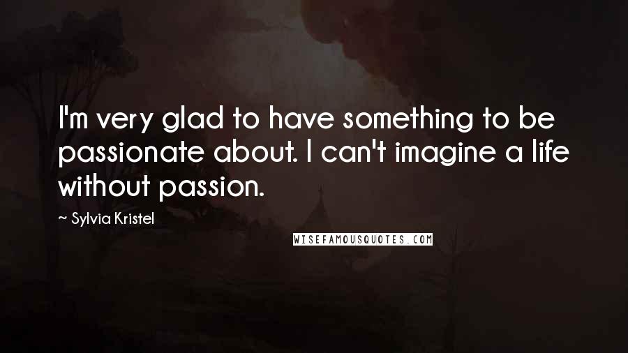 Sylvia Kristel Quotes: I'm very glad to have something to be passionate about. I can't imagine a life without passion.