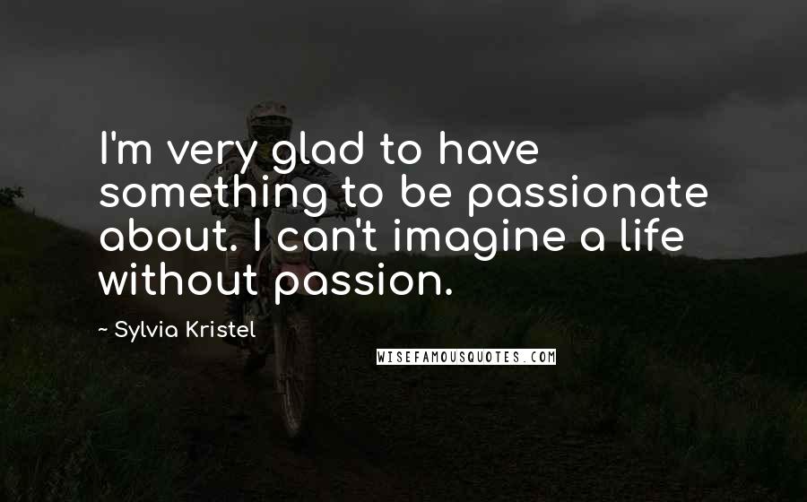 Sylvia Kristel Quotes: I'm very glad to have something to be passionate about. I can't imagine a life without passion.