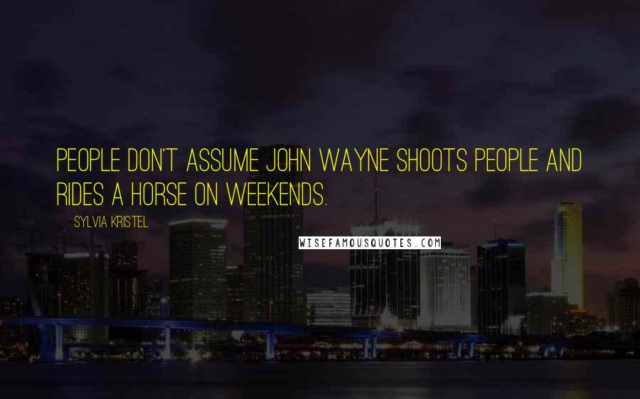 Sylvia Kristel Quotes: People don't assume John Wayne shoots people and rides a horse on weekends.