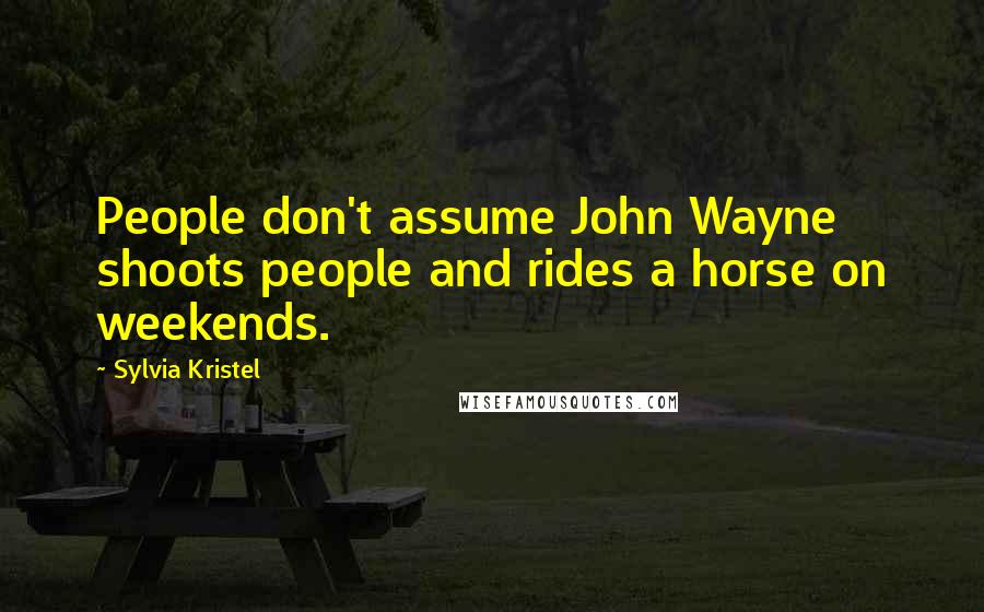 Sylvia Kristel Quotes: People don't assume John Wayne shoots people and rides a horse on weekends.