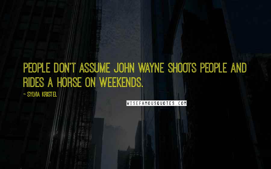 Sylvia Kristel Quotes: People don't assume John Wayne shoots people and rides a horse on weekends.