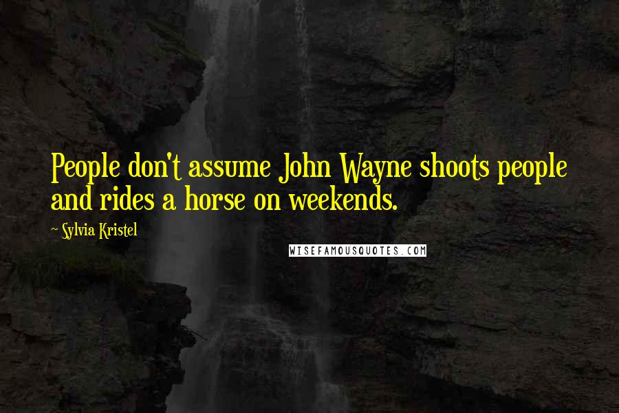 Sylvia Kristel Quotes: People don't assume John Wayne shoots people and rides a horse on weekends.