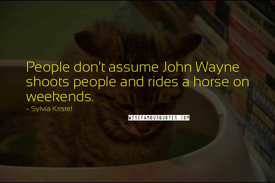 Sylvia Kristel Quotes: People don't assume John Wayne shoots people and rides a horse on weekends.