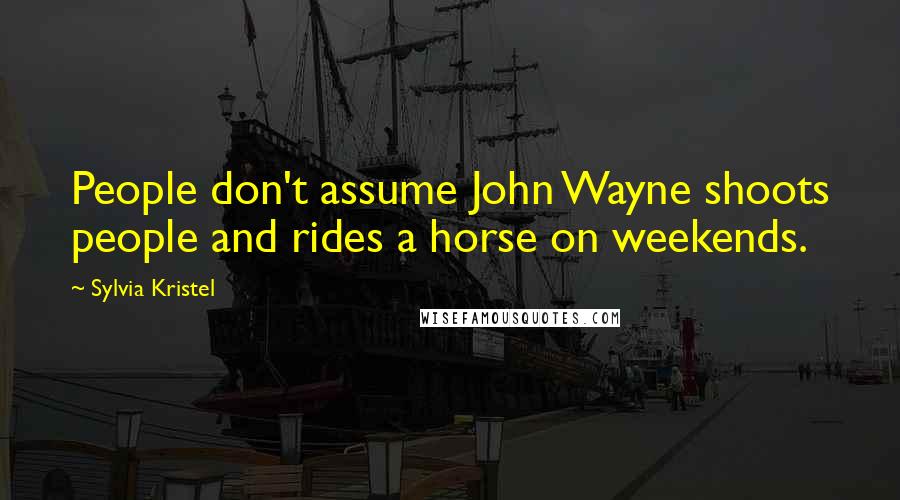 Sylvia Kristel Quotes: People don't assume John Wayne shoots people and rides a horse on weekends.