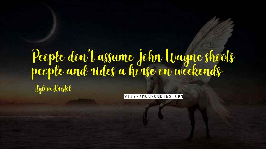 Sylvia Kristel Quotes: People don't assume John Wayne shoots people and rides a horse on weekends.