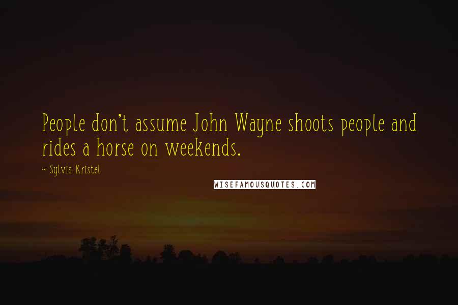 Sylvia Kristel Quotes: People don't assume John Wayne shoots people and rides a horse on weekends.