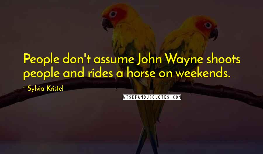 Sylvia Kristel Quotes: People don't assume John Wayne shoots people and rides a horse on weekends.