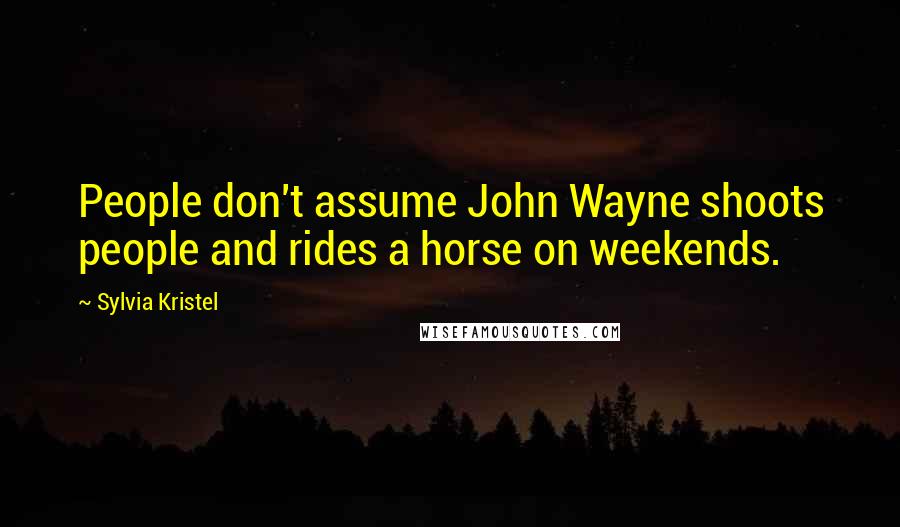 Sylvia Kristel Quotes: People don't assume John Wayne shoots people and rides a horse on weekends.