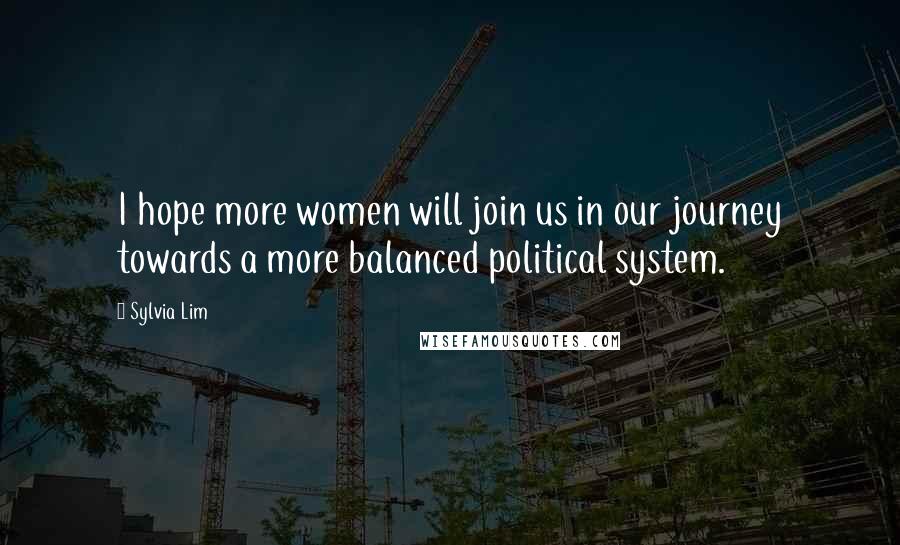 Sylvia Lim Quotes: I hope more women will join us in our journey towards a more balanced political system.