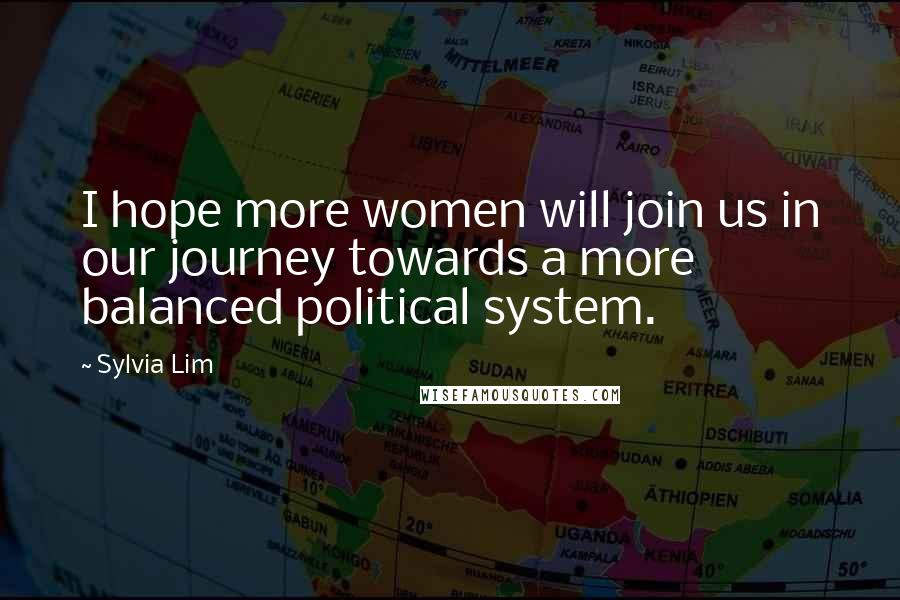 Sylvia Lim Quotes: I hope more women will join us in our journey towards a more balanced political system.