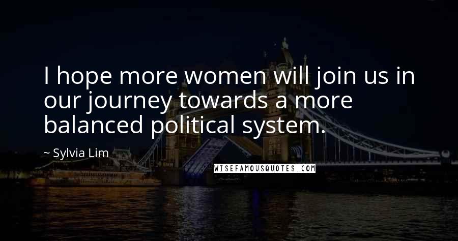 Sylvia Lim Quotes: I hope more women will join us in our journey towards a more balanced political system.