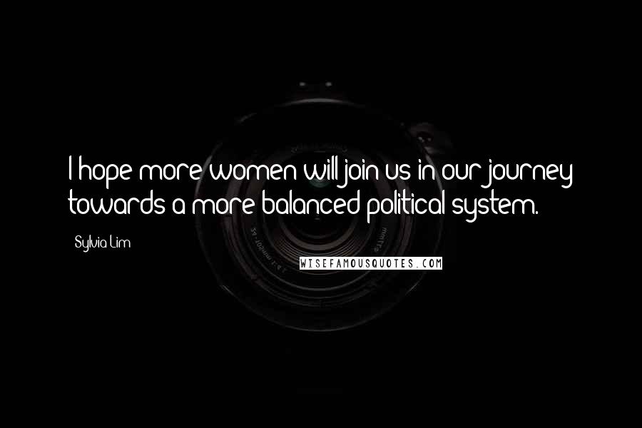 Sylvia Lim Quotes: I hope more women will join us in our journey towards a more balanced political system.