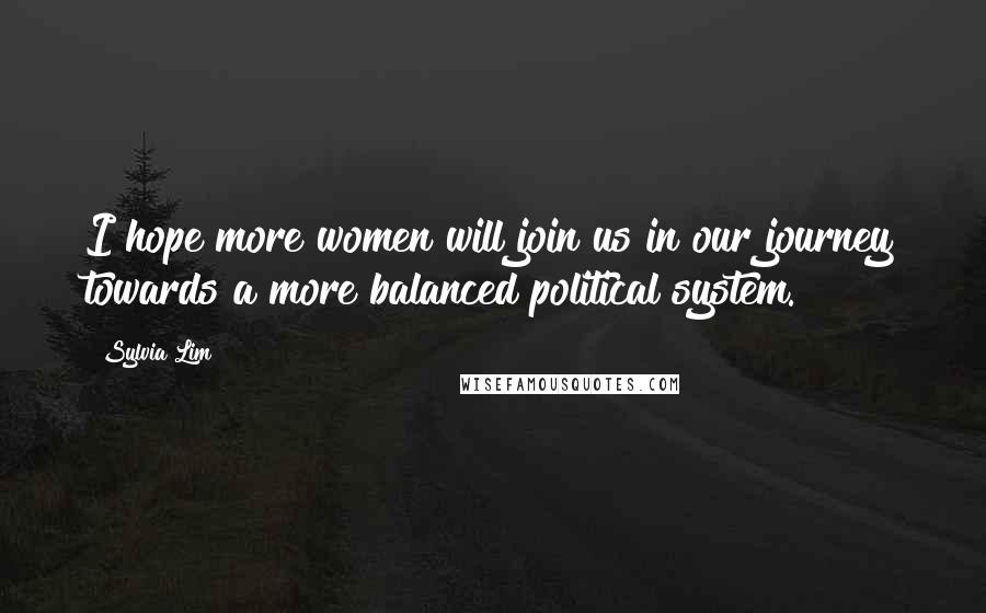 Sylvia Lim Quotes: I hope more women will join us in our journey towards a more balanced political system.