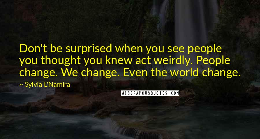 Sylvia L'Namira Quotes: Don't be surprised when you see people you thought you knew act weirdly. People change. We change. Even the world change.