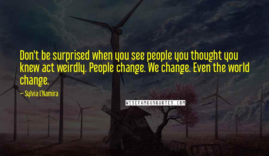 Sylvia L'Namira Quotes: Don't be surprised when you see people you thought you knew act weirdly. People change. We change. Even the world change.