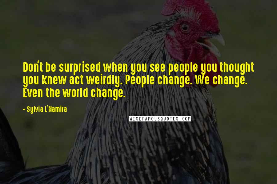 Sylvia L'Namira Quotes: Don't be surprised when you see people you thought you knew act weirdly. People change. We change. Even the world change.