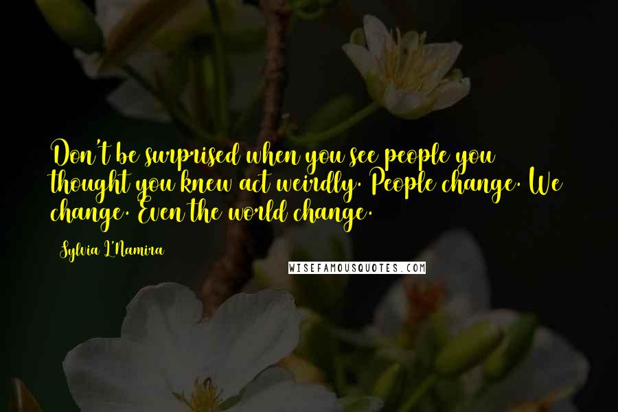 Sylvia L'Namira Quotes: Don't be surprised when you see people you thought you knew act weirdly. People change. We change. Even the world change.