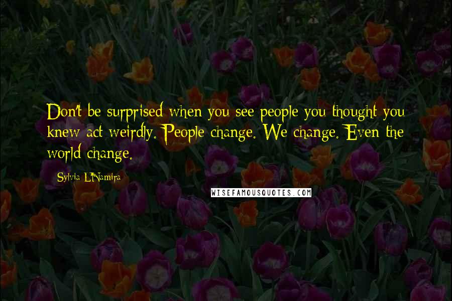 Sylvia L'Namira Quotes: Don't be surprised when you see people you thought you knew act weirdly. People change. We change. Even the world change.