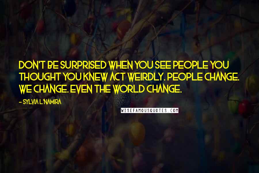 Sylvia L'Namira Quotes: Don't be surprised when you see people you thought you knew act weirdly. People change. We change. Even the world change.