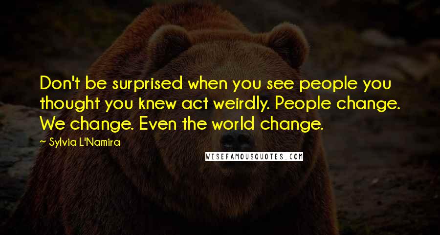 Sylvia L'Namira Quotes: Don't be surprised when you see people you thought you knew act weirdly. People change. We change. Even the world change.