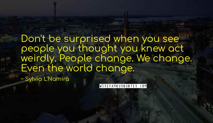 Sylvia L'Namira Quotes: Don't be surprised when you see people you thought you knew act weirdly. People change. We change. Even the world change.