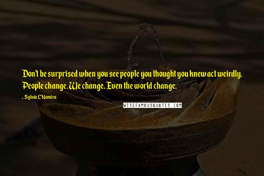 Sylvia L'Namira Quotes: Don't be surprised when you see people you thought you knew act weirdly. People change. We change. Even the world change.