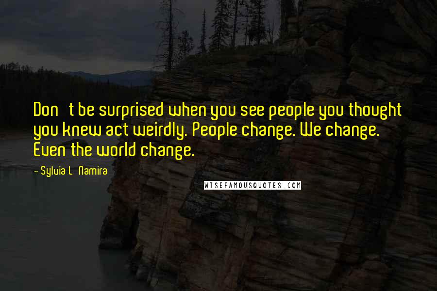 Sylvia L'Namira Quotes: Don't be surprised when you see people you thought you knew act weirdly. People change. We change. Even the world change.