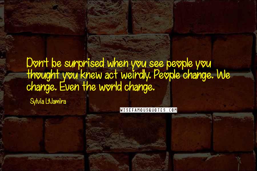 Sylvia L'Namira Quotes: Don't be surprised when you see people you thought you knew act weirdly. People change. We change. Even the world change.