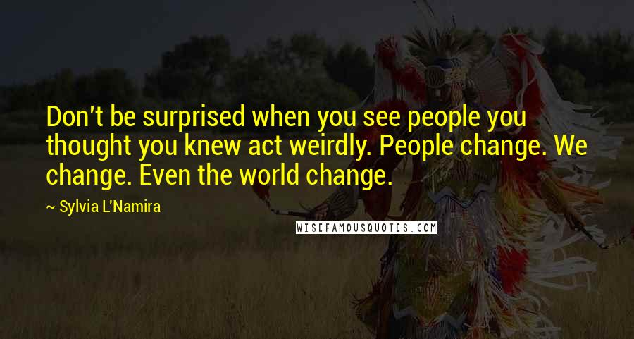 Sylvia L'Namira Quotes: Don't be surprised when you see people you thought you knew act weirdly. People change. We change. Even the world change.