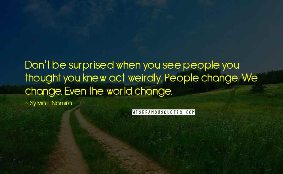 Sylvia L'Namira Quotes: Don't be surprised when you see people you thought you knew act weirdly. People change. We change. Even the world change.