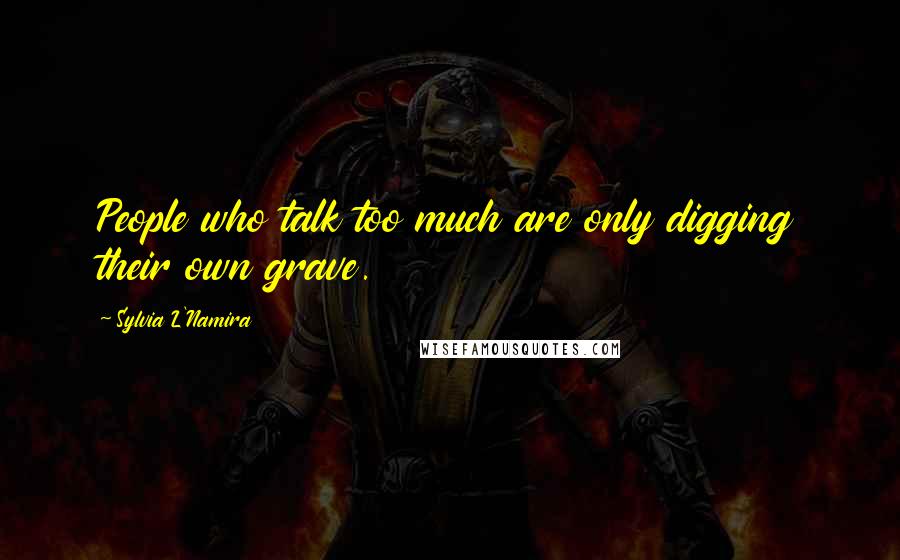 Sylvia L'Namira Quotes: People who talk too much are only digging their own grave.