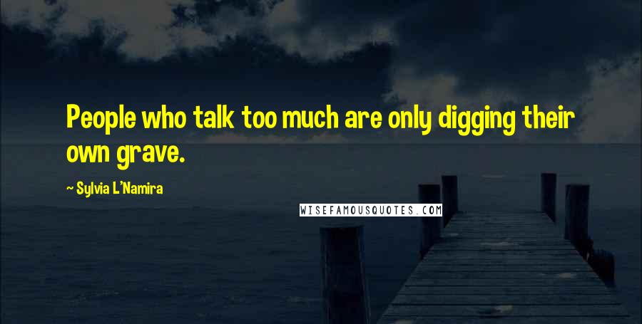 Sylvia L'Namira Quotes: People who talk too much are only digging their own grave.