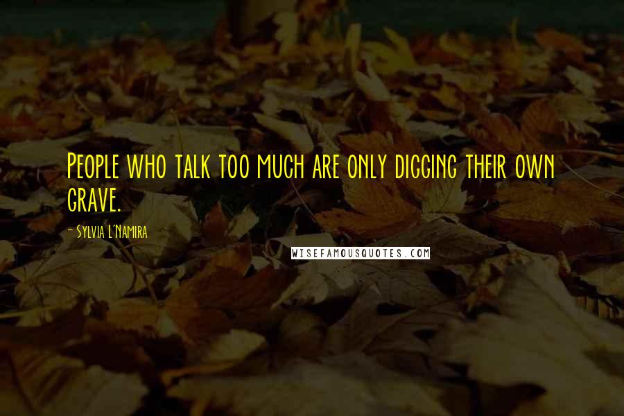 Sylvia L'Namira Quotes: People who talk too much are only digging their own grave.