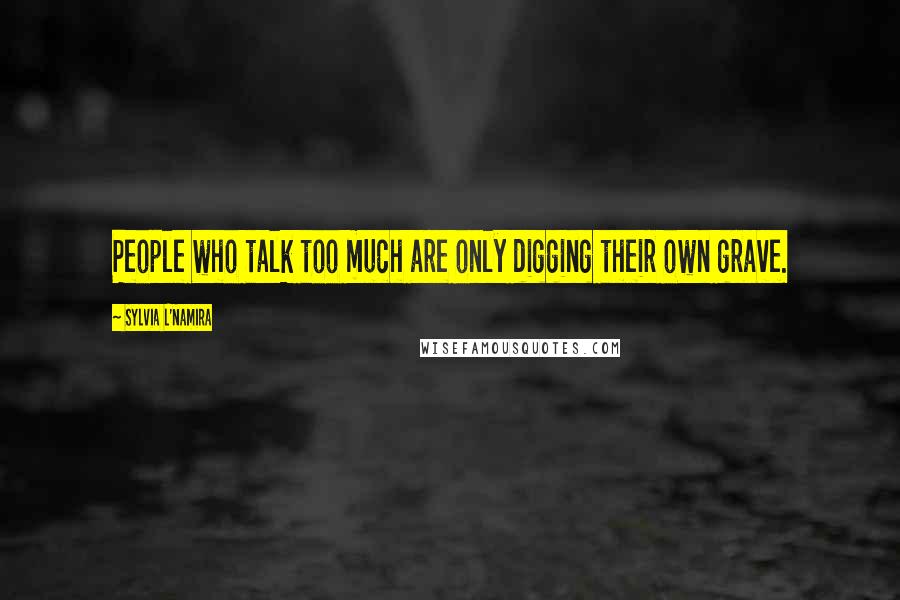 Sylvia L'Namira Quotes: People who talk too much are only digging their own grave.