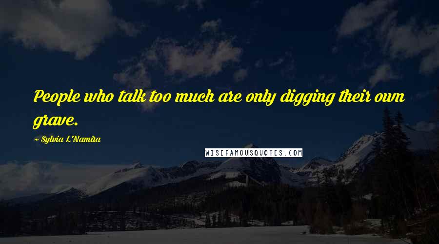 Sylvia L'Namira Quotes: People who talk too much are only digging their own grave.