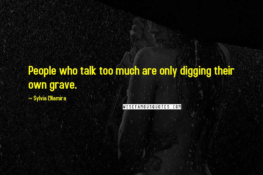 Sylvia L'Namira Quotes: People who talk too much are only digging their own grave.