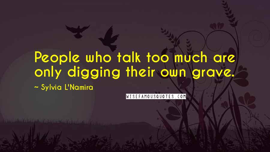 Sylvia L'Namira Quotes: People who talk too much are only digging their own grave.