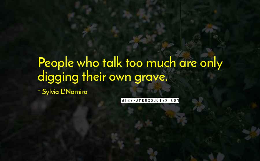 Sylvia L'Namira Quotes: People who talk too much are only digging their own grave.