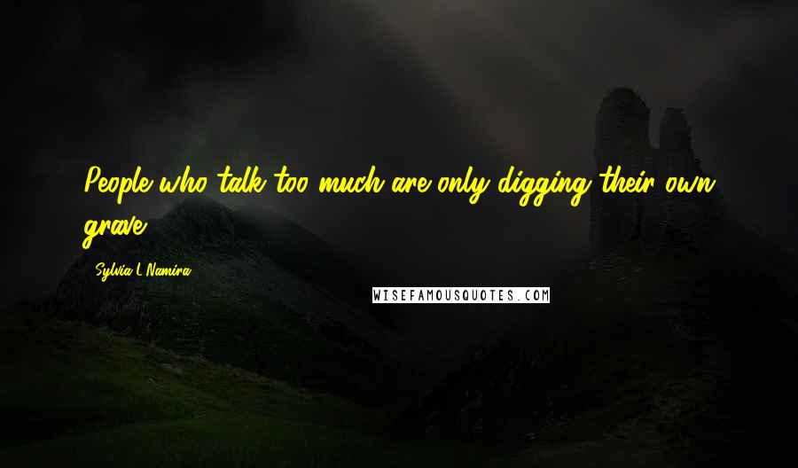 Sylvia L'Namira Quotes: People who talk too much are only digging their own grave.