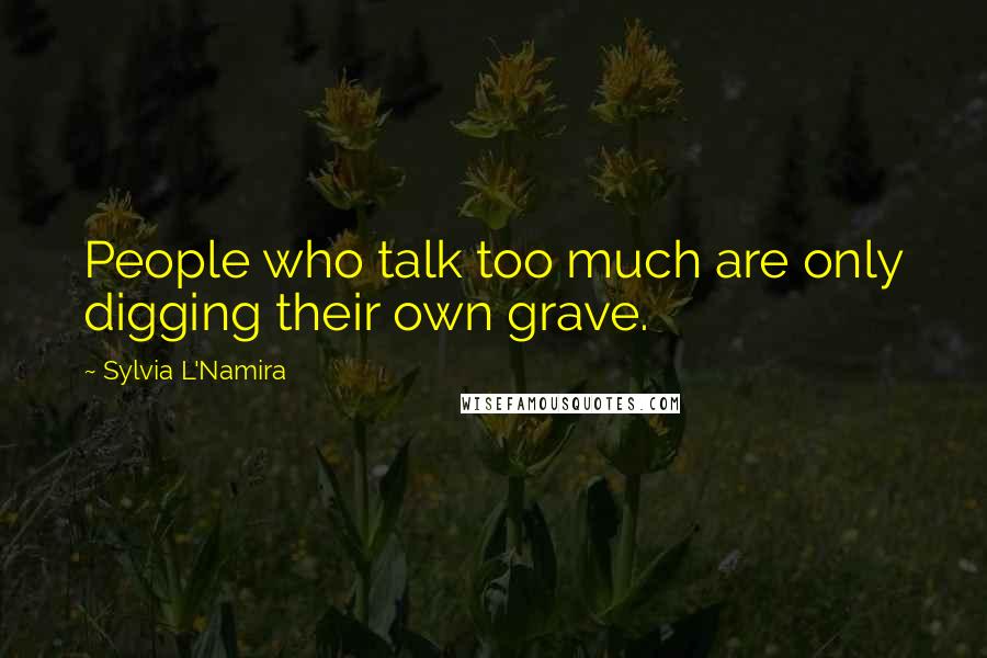 Sylvia L'Namira Quotes: People who talk too much are only digging their own grave.