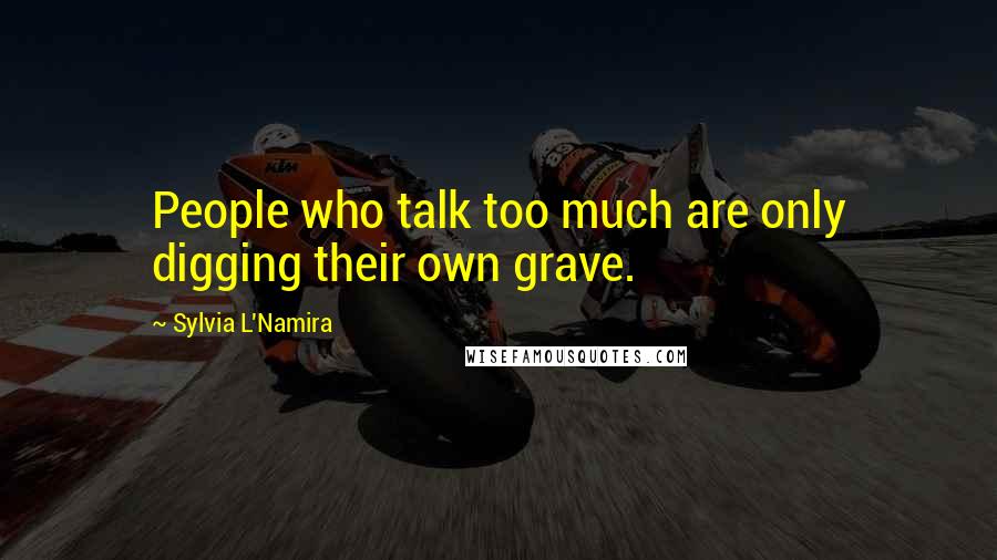 Sylvia L'Namira Quotes: People who talk too much are only digging their own grave.