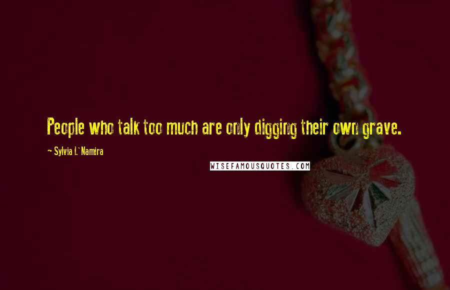 Sylvia L'Namira Quotes: People who talk too much are only digging their own grave.