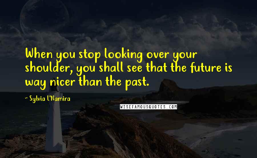 Sylvia L'Namira Quotes: When you stop looking over your shoulder, you shall see that the future is way nicer than the past.