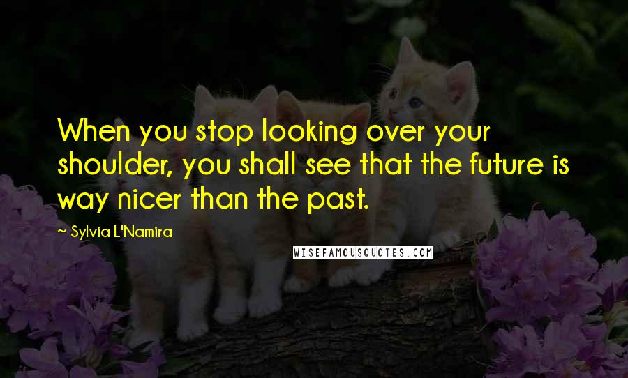 Sylvia L'Namira Quotes: When you stop looking over your shoulder, you shall see that the future is way nicer than the past.